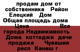 продам дом от собственника › Район ­ Елецкий › Дом ­ 112 › Общая площадь дома ­ 87 › Цена ­ 2 500 000 - Все города Недвижимость » Дома, коттеджи, дачи продажа   . Чувашия респ.,Канаш г.